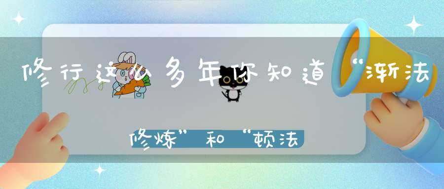 修行这么多年你知道“渐法修炼”和“顿法修炼”有什么区别吗