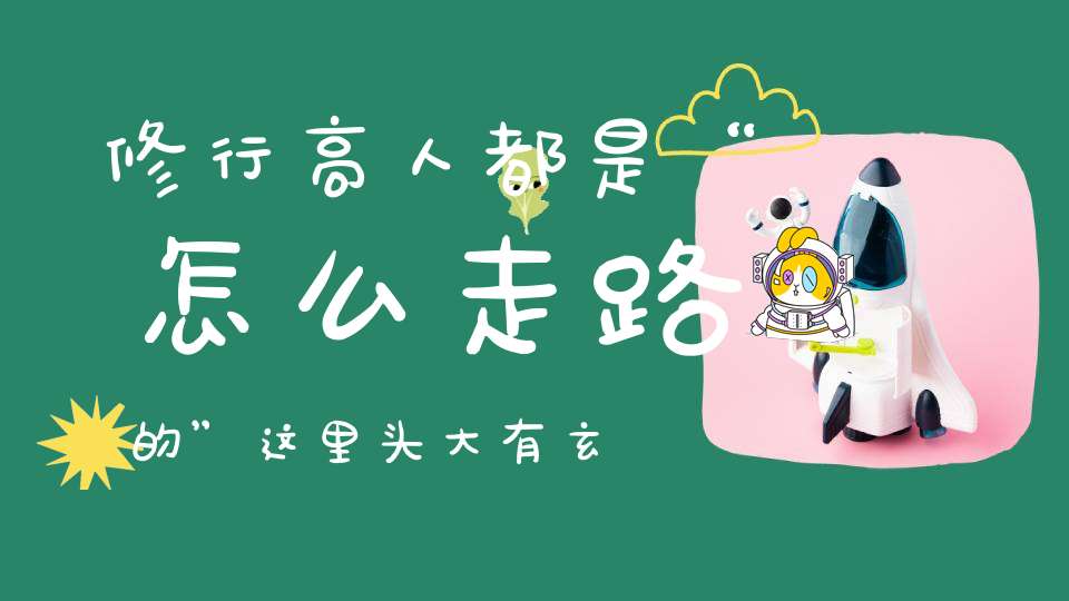 修行高人都是“怎么走路的”这里头大有玄机！