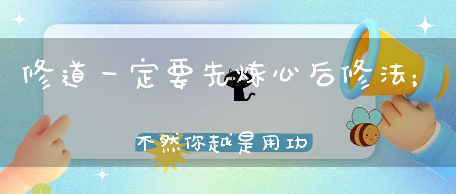 修道一定要先炼心后修法；不然你越是用功下场就越惨！