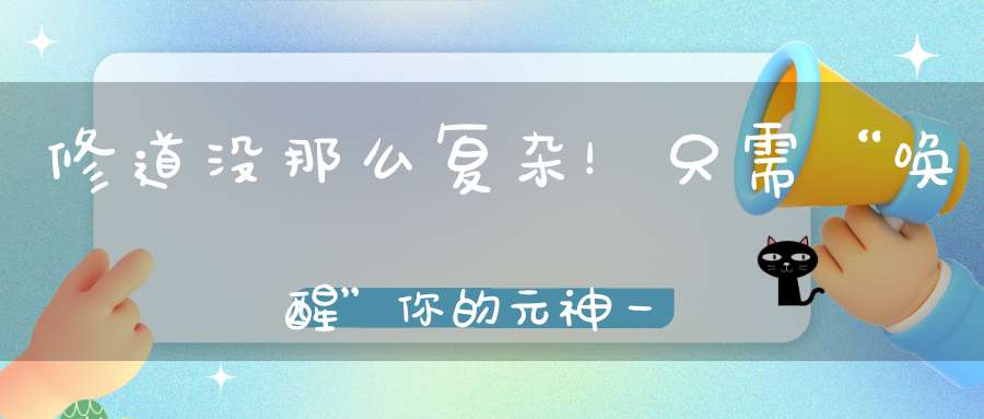 修道没那么复杂！只需“唤醒”你的元神一切听它指挥自然水到渠成！