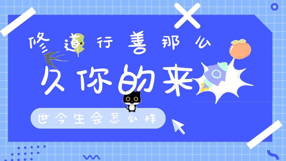 修道行善那么久你的来世今生会怎么样