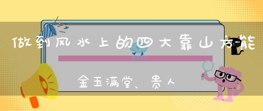 做到风水上的四大靠山方能金玉满堂、贵人临门