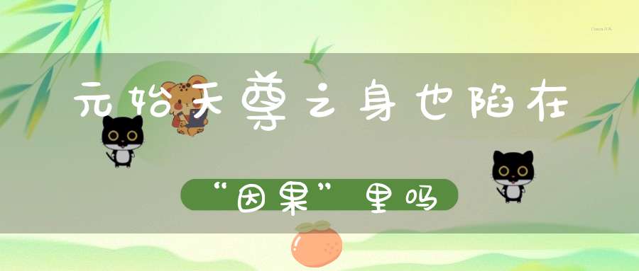 元始天尊之身也陷在“因果”里吗