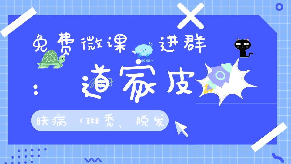 免费微课、进群：道家皮肤病（斑秃、脱发、带状疱疹）