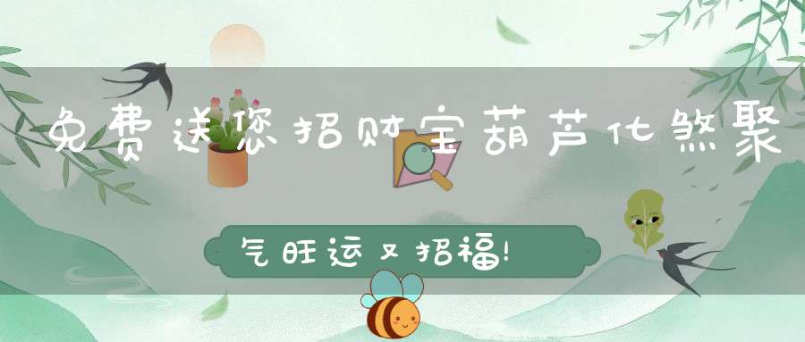 免费送您招财宝葫芦化煞聚气旺运又招福！
