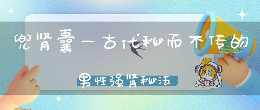 兜肾囊—古代秘而不传的男性强肾秘法