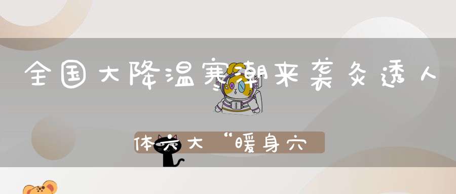 全国大降温寒潮来袭灸透人体六大“暖身穴”冬天再冷也不怕！