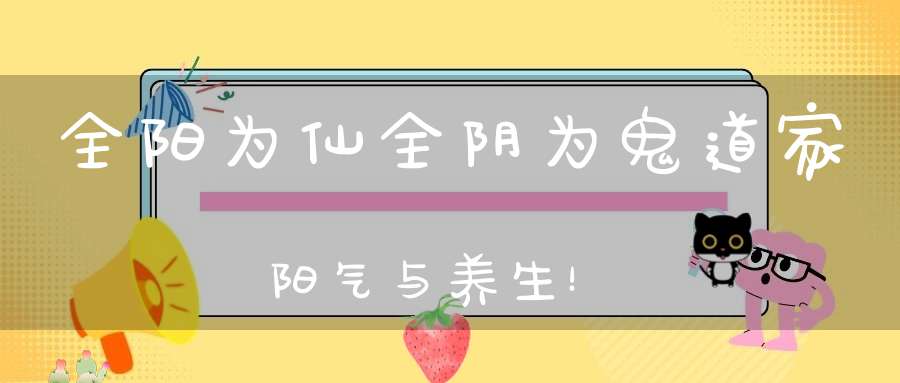 全阳为仙全阴为鬼道家阳气与养生！