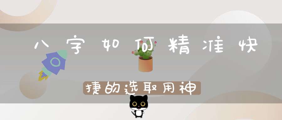 八字如何精准快捷的选取用神