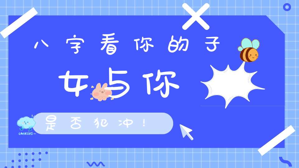 八字看你的子女与你是否犯冲！