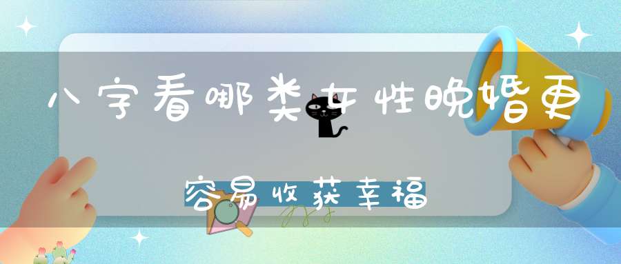 八字看哪类女性晚婚更容易收获幸福