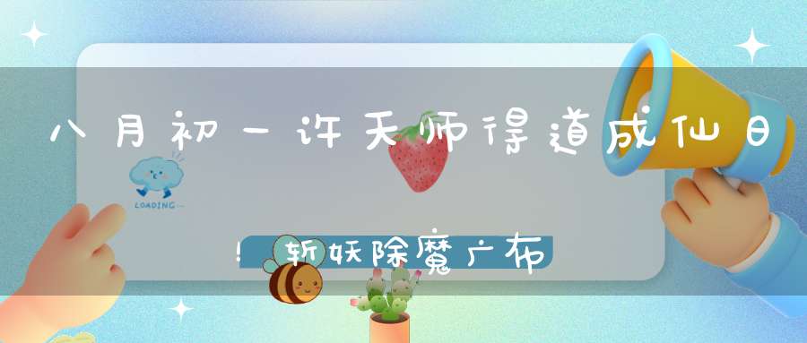 八月初一许天师得道成仙日！斩妖除魔广布忠孝举家拔宅飞升的祖师！