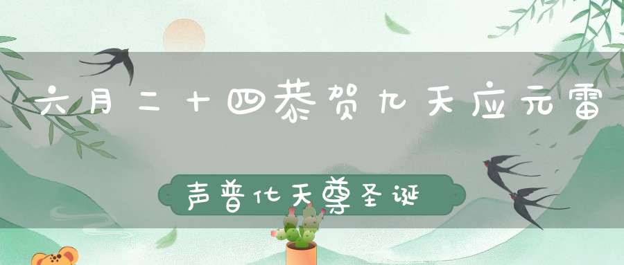 六月二十四恭贺九天应元雷声普化天尊圣诞可得雷神拥护邪魅不侵！