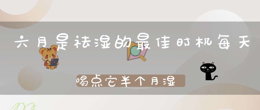 六月是祛湿的最佳时机每天喝点它半个月湿毒全无一身轻松！