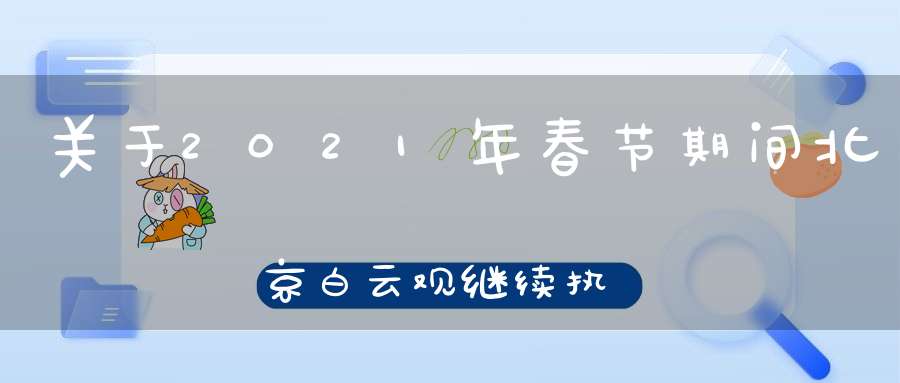 关于2021年春节期间北京白云观继续执行“双暂停”防控措施的通知