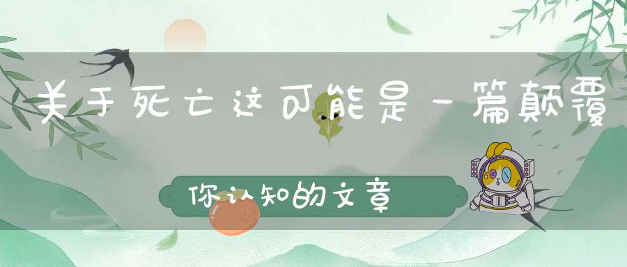 关于死亡这可能是一篇颠覆你认知的文章