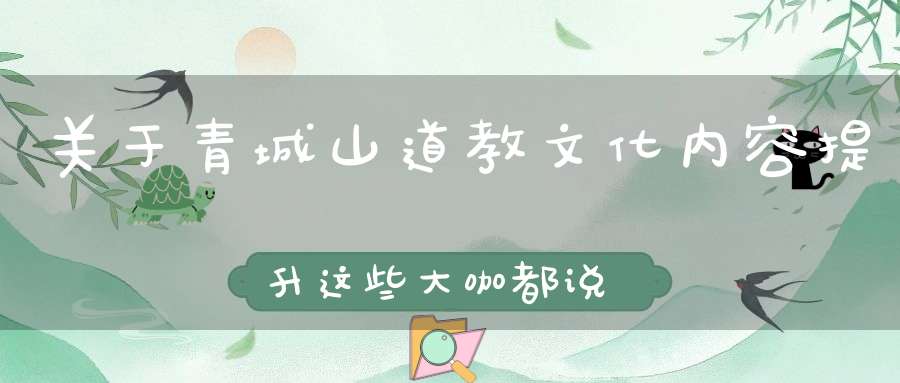 关于青城山道教文化内容提升这些大咖都说了些啥