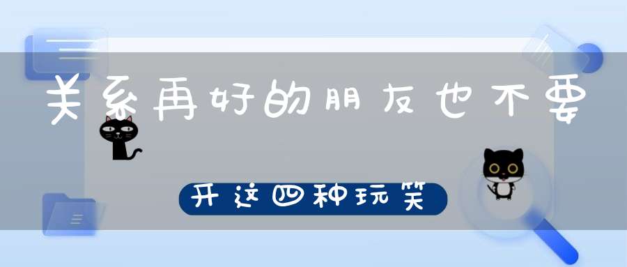 关系再好的朋友也不要开这四种玩笑
