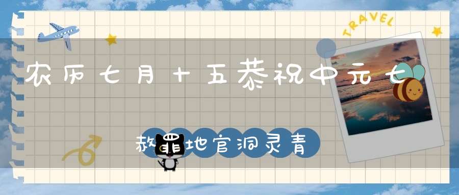 农历七月十五恭祝中元七炁赦罪地官洞灵青虚大帝圣诞