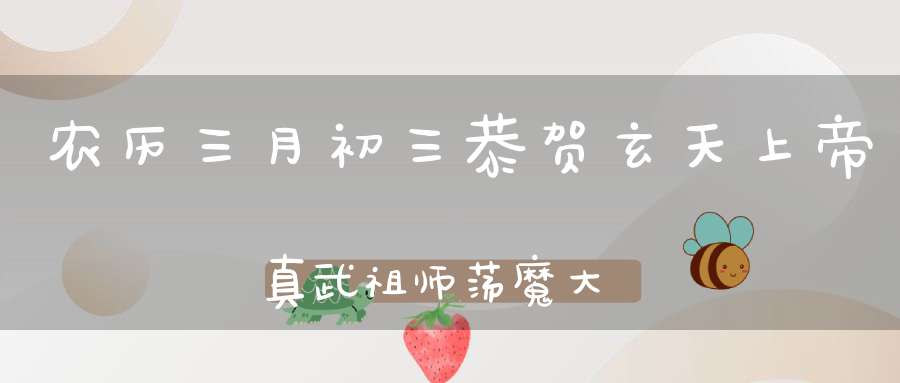 农历三月初三恭贺玄天上帝真武祖师荡魔大天尊圣诞！持诵祖师宝诰可获福无量！