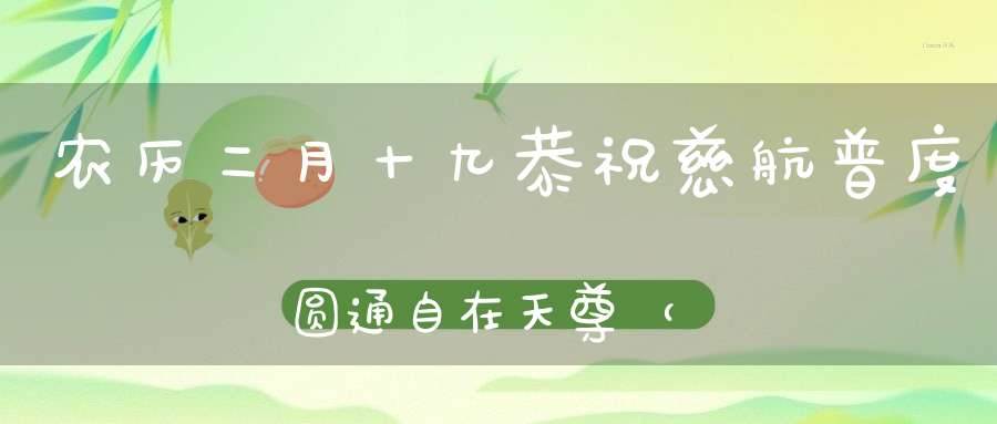 农历二月十九恭祝慈航普度圆通自在天尊（观音大士）圣诞！见者消业！转发可增福报！