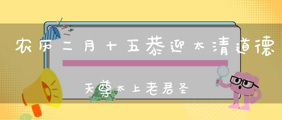 农历二月十五恭迎太清道德天尊太上老君圣诞！见者得福！
