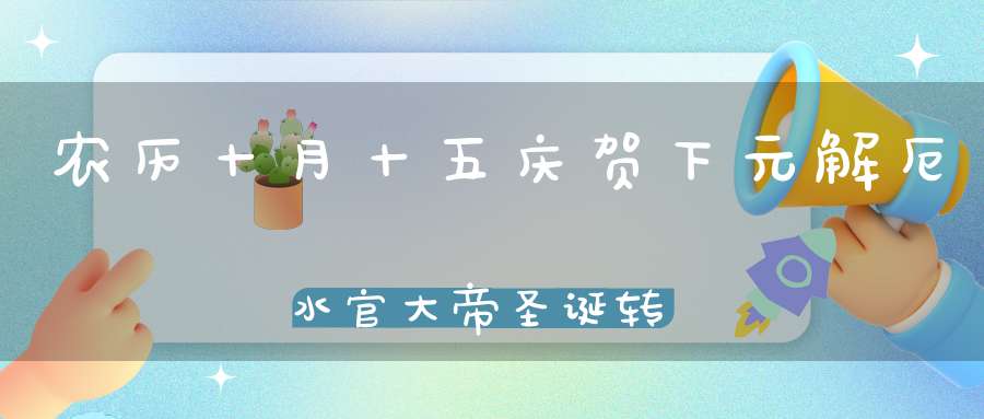 农历十月十五庆贺下元解厄水官大帝圣诞转发持念宝诰可获水官护佑消灾解厄！