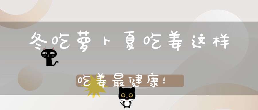 冬吃萝卜夏吃姜这样吃姜最健康！