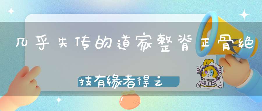 几乎失传的道家整脊正骨绝技有缘者得之
