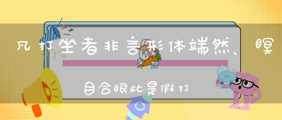 凡打坐者非言形体端然、瞑目合眼此是假打坐也
