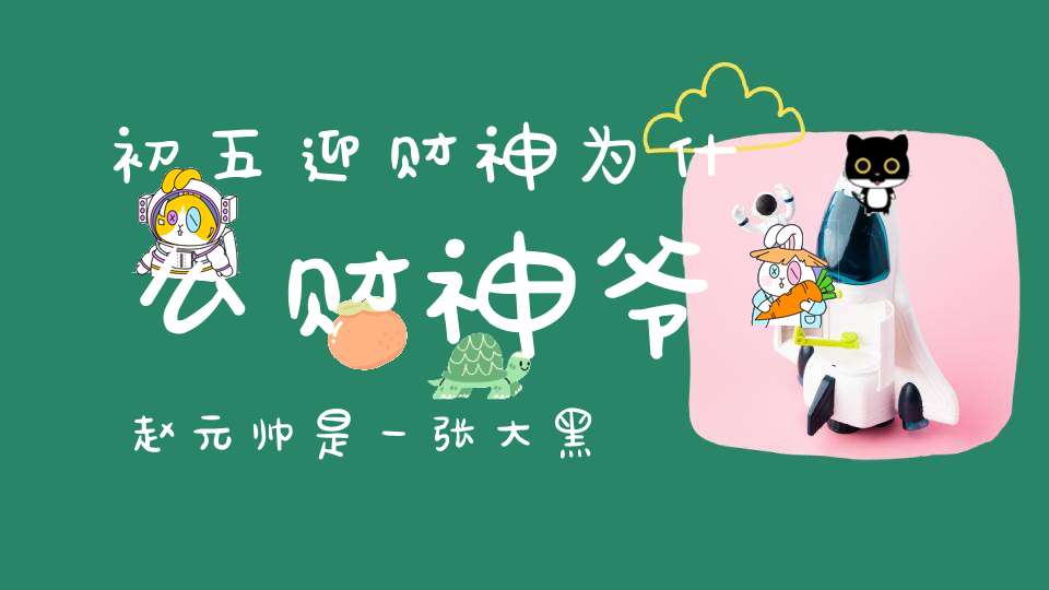 初五迎财神为什么财神爷赵元帅是一张大黑脸