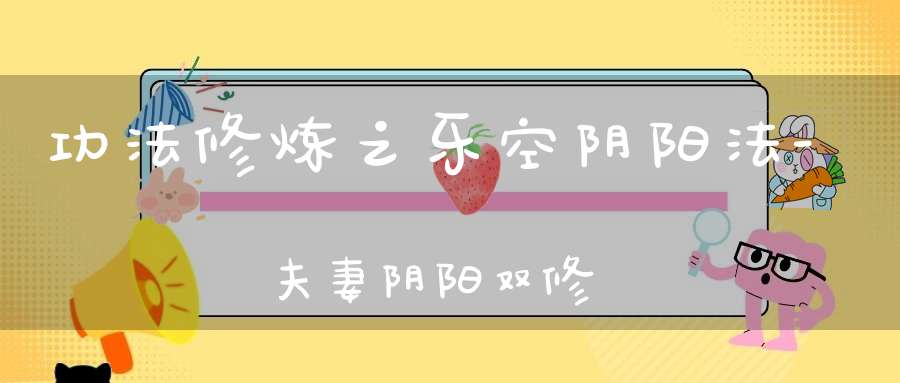 功法修炼之乐空阴阳法-夫妻阴阳双修