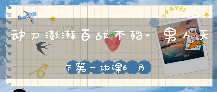 动力澎湃百战不殆-男人天下第一功课6月11-13号开班通知