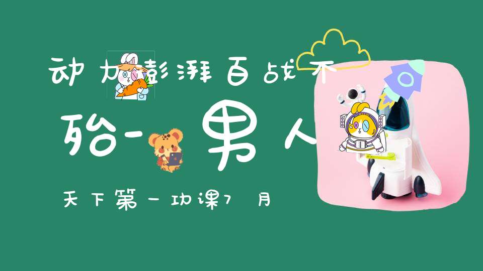 动力澎湃百战不殆-男人天下第一功课7月16-18号开班通知