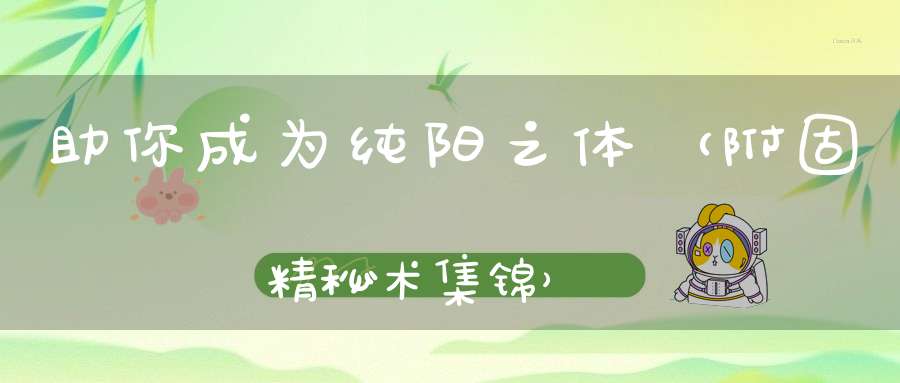 助你成为纯阳之体（附固精秘术集锦）