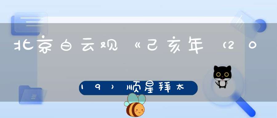 北京白云观《己亥年（2019）顺星拜太岁法会》通知