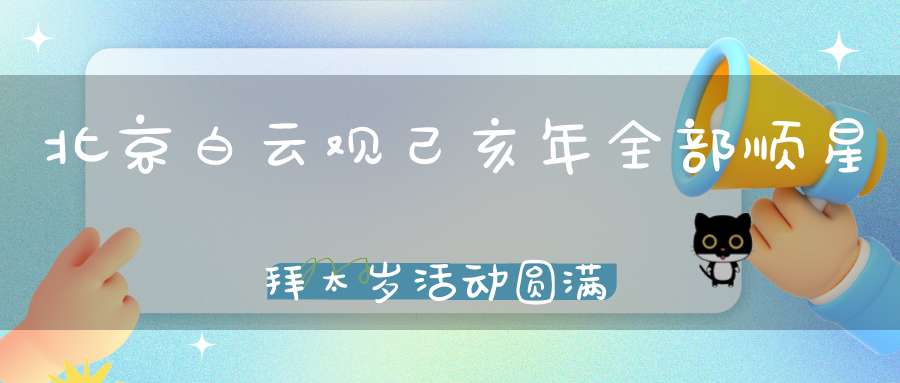 北京白云观己亥年全部顺星拜太岁活动圆满完美落幕