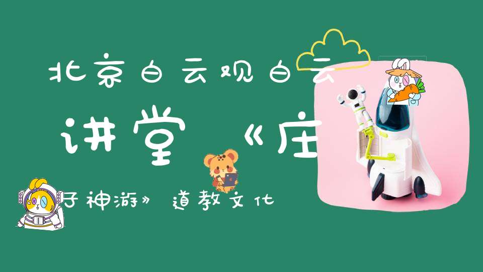 北京白云观白云讲堂《庄子神游》道教文化讲座通知