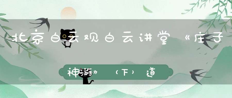 北京白云观白云讲堂《庄子神游》（下）道教文化讲座通知