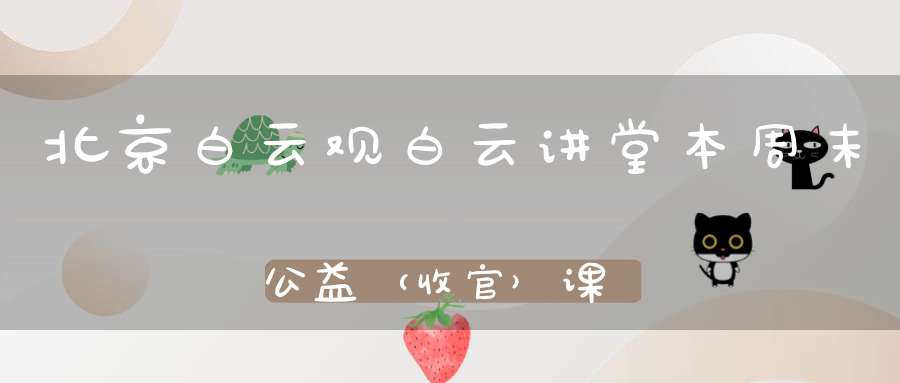 北京白云观白云讲堂本周末公益（收官）课程安排