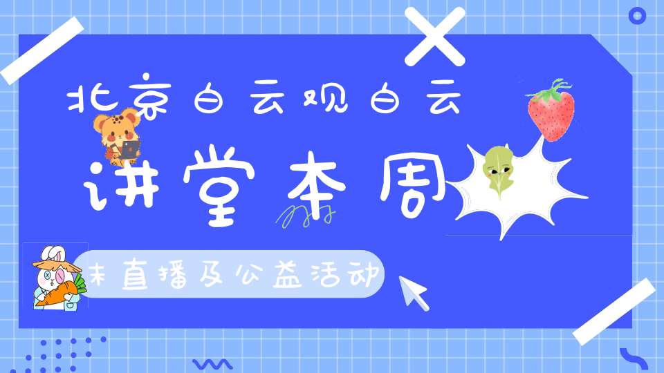 北京白云观白云讲堂本周末直播及公益活动通知
