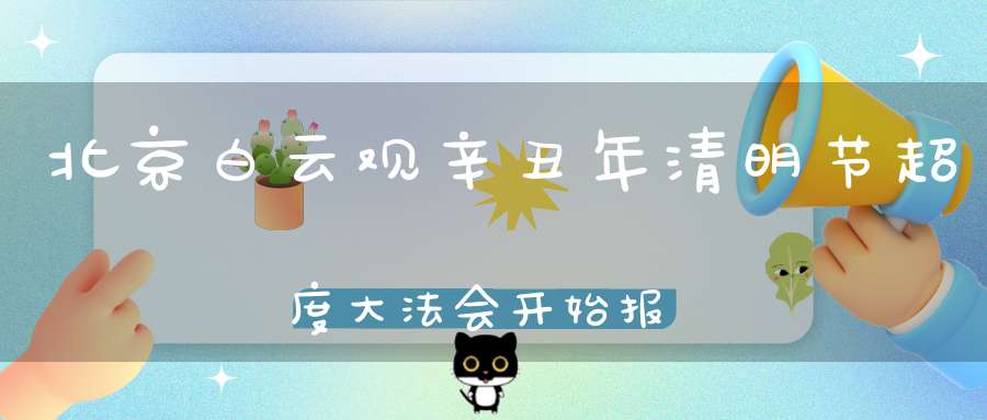 北京白云观辛丑年清明节超度大法会开始报名登记