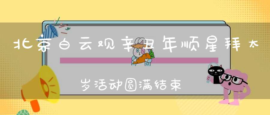 北京白云观辛丑年顺星拜太岁活动圆满结束