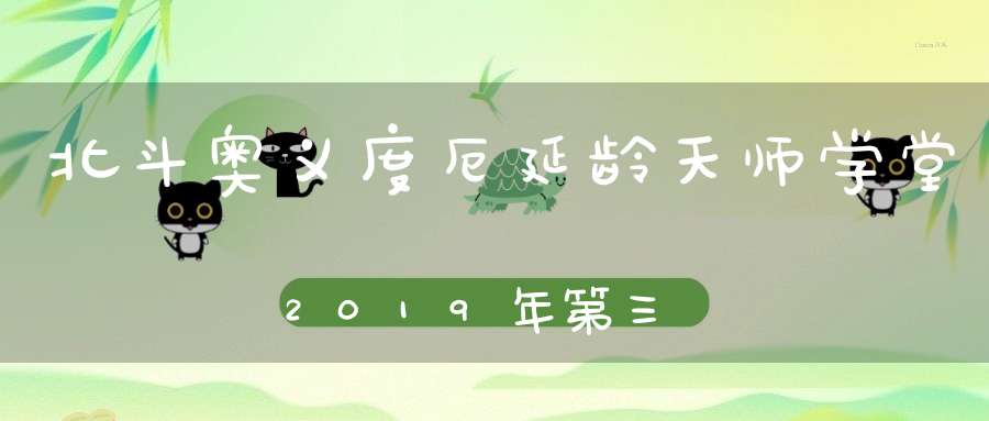 北斗奥义度厄延龄天师学堂2019年第三课开讲