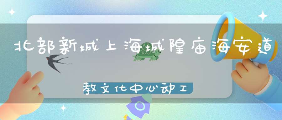 北部新城上海城隍庙海安道教文化中心动工有新命名！