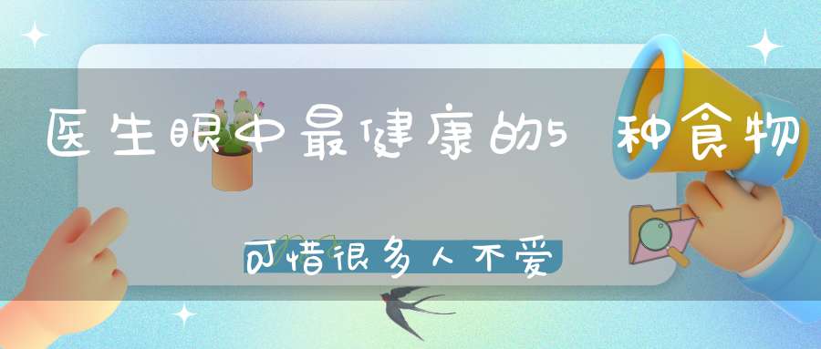 医生眼中最健康的5种食物可惜很多人不爱吃特别是最后一个！