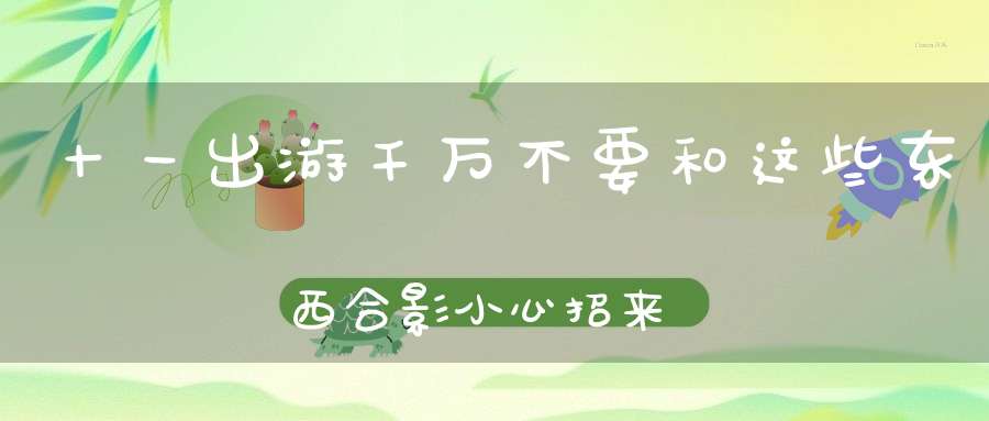 十一出游千万不要和这些东西合影小心招来横祸！