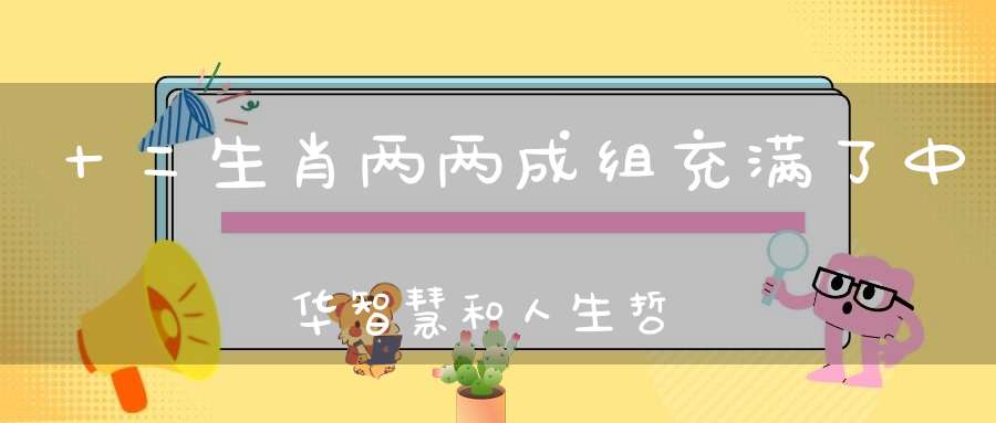 十二生肖两两成组充满了中华智慧和人生哲理。