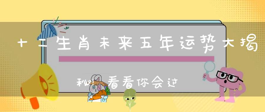 十二生肖未来五年运势大揭秘！看看你会过得怎么样