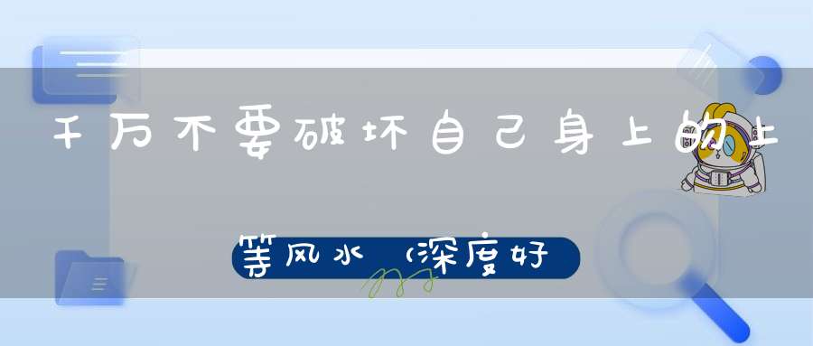 千万不要破坏自己身上的上等风水（深度好文）